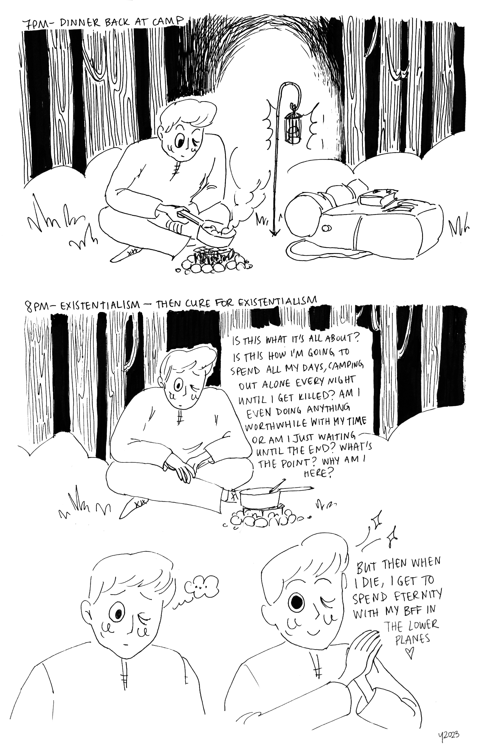 Top: Text reads 7PM, Dinner back at camp. Young man back in the forest, sitting cross-legged and cooking something in his pot over a little fire. There is a lamp hanging nearby giving light in the dark, and his backpack and newly purchased book are nearby.
		Bottom: Text reads 8PM, Existentialism -- then cure for existentialism. Panel 1: Young man in the same pose, dinner done. He's looking pensive and thinking, 'Is this what it's all about? Is this how I'm going to spend all my days, camping out alone every night until I get killed? Am I even doing anythign worthwhile with my time or am I just waiting until the end? What's the point? Why am I here?'' Panel 2: Close up of his face as he looks sad and is just thinking '...'' Panel 3: Suddenly looking cheerful and looking up, hands clasped together. He's thinking, 'But then when I die, I get to spend eternity with my BFF in the lower planes [heart graphic]'
